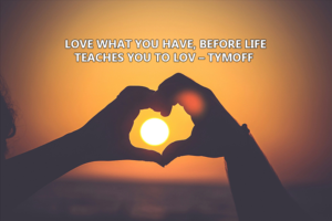 love what you have, before life teaches you to love - tymoff